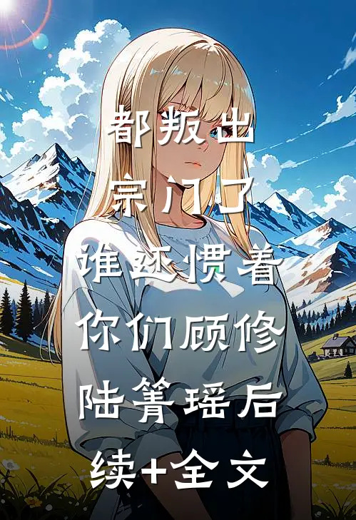 都叛出宗门了，谁还惯着你们顾修陆箐瑶后续+全文
