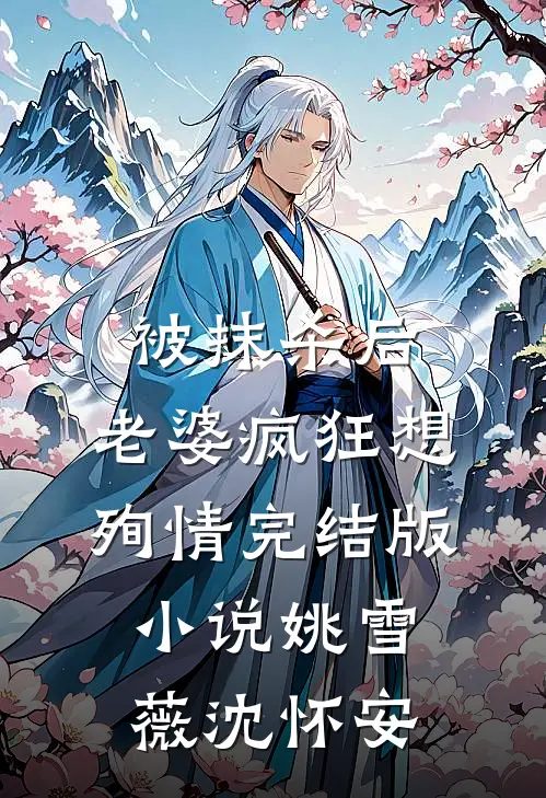 被抹杀后，老婆疯狂想殉情完结版小说姚雪薇沈怀安