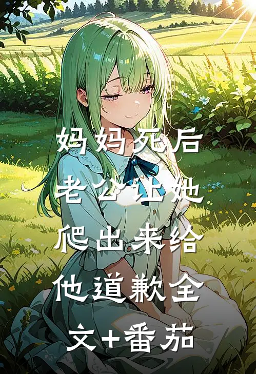 妈妈死后，老公让她爬出来给他道歉全文+番茄