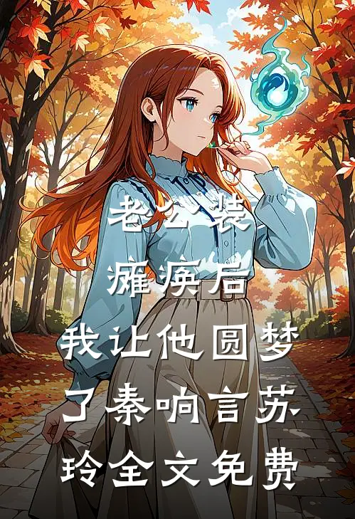 老公装瘫痪后，我让他圆梦了秦响言苏玲全文免费