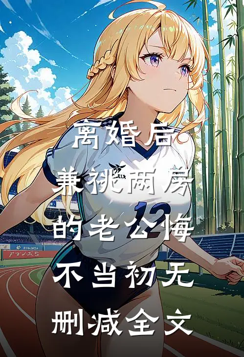 离婚后，兼祧两房的老公悔不当初无删减全文
