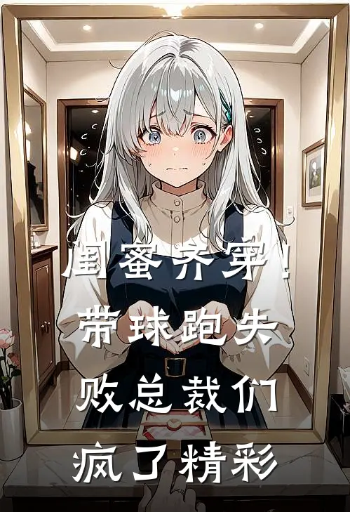 闺蜜齐穿！带球跑失败总裁们疯了精彩