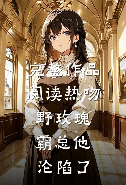 完整作品阅读热吻野玫瑰，霸总他沦陷了