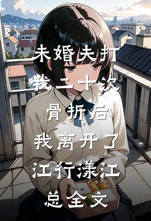 未婚夫打我二十次骨折后，我离开了江行漾江总全文