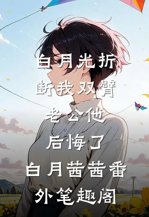 白月光折断我双臂，老公他后悔了：白月茜茜番外笔趣阁