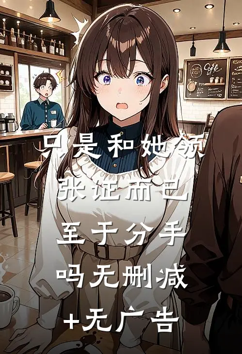只是和她领张证而已，至于分手吗无删减+无广告