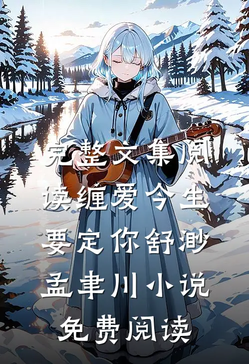 完整文集阅读缠爱今生要定你舒渺孟聿川小说免费阅读