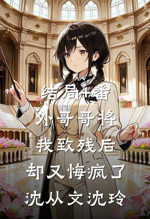 结局+番外哥哥将我致残后，却又悔疯了沈从文沈玲