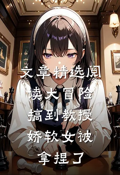 文章精选阅读大冒险搞到教授，娇软女被拿捏了