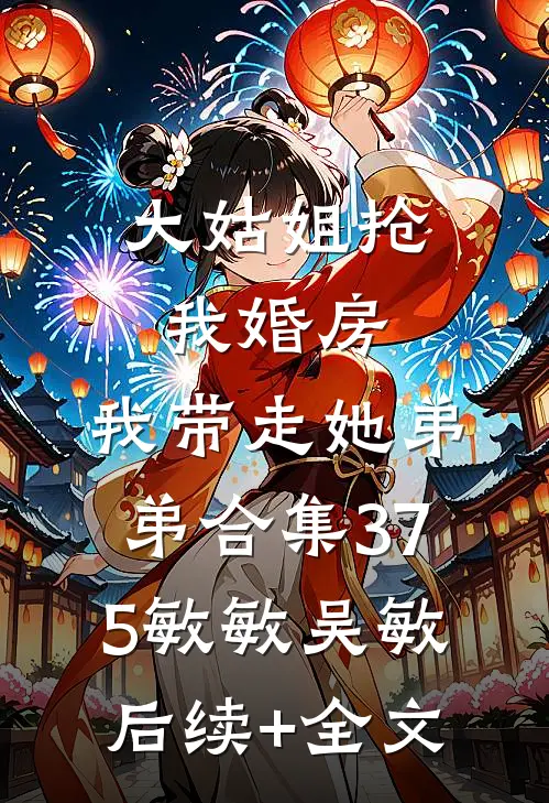 大姑姐抢我婚房,我带走她弟弟合集375敏敏吴敏后续+全文