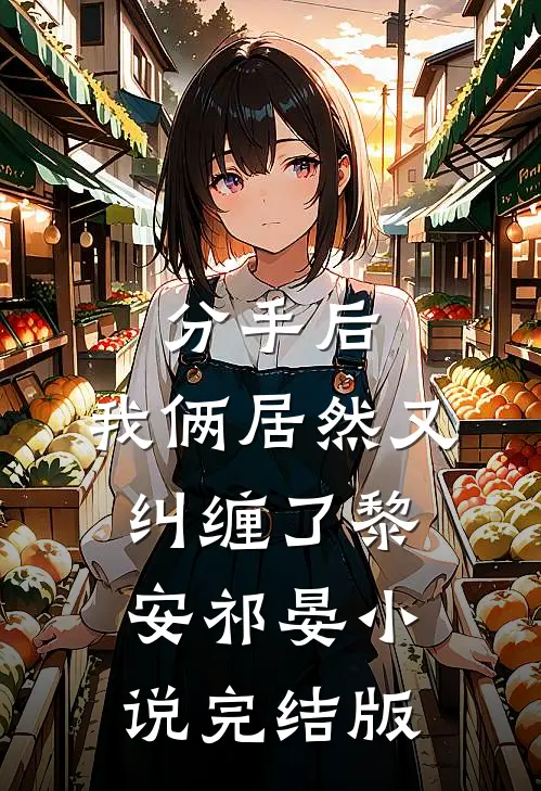 分手后，我俩居然又纠缠了黎安祁晏小说完结版