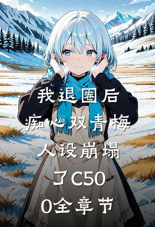 我退圈后，痴心双青梅人设崩塌了C500全章节