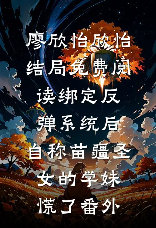 廖欣怡欣怡结局免费阅读绑定反弹系统后，自称苗疆圣女的学妹慌了番外
