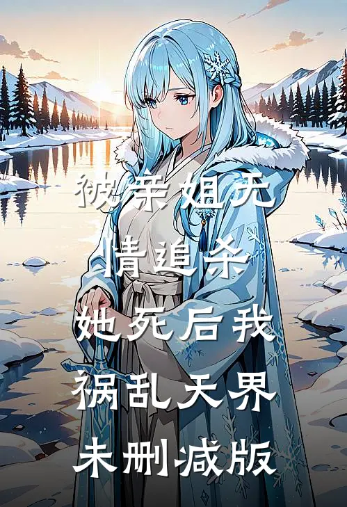 被亲姐无情追杀，她死后我祸乱天界未删减版