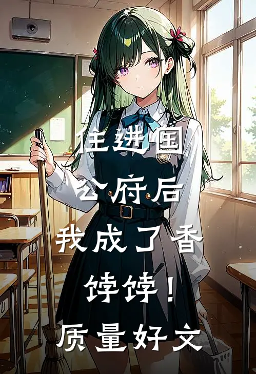 住进国公府后，我成了香饽饽！质量好文