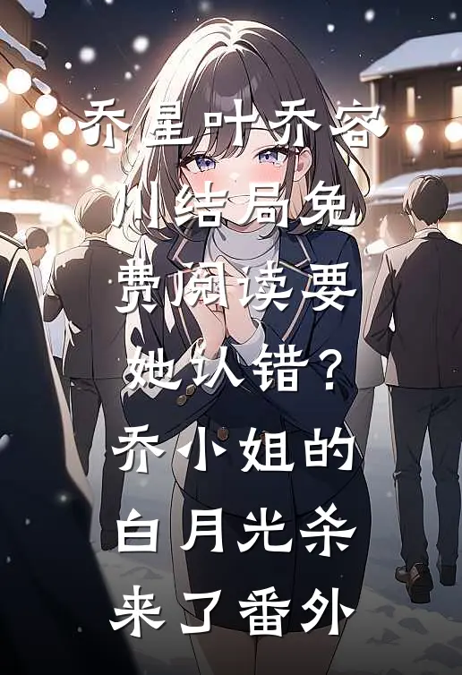 乔星叶乔容川结局免费阅读要她认错？乔小姐的白月光杀来了番外