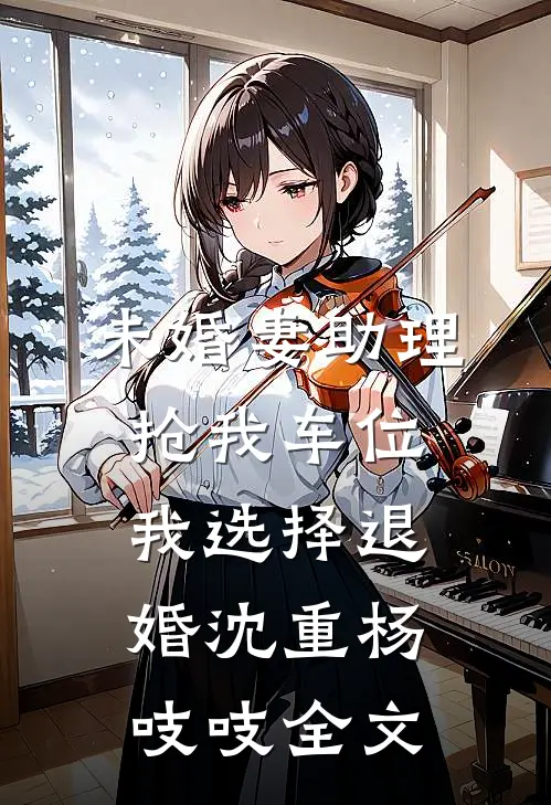 未婚妻助理抢我车位，我选择退婚沈重杨吱吱全文