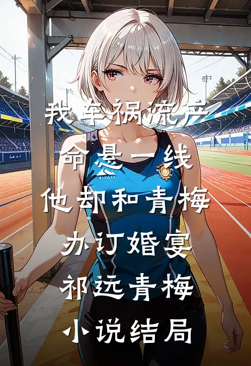 我车祸流产命悬一线，他却和青梅办订婚宴祁远青梅小说结局