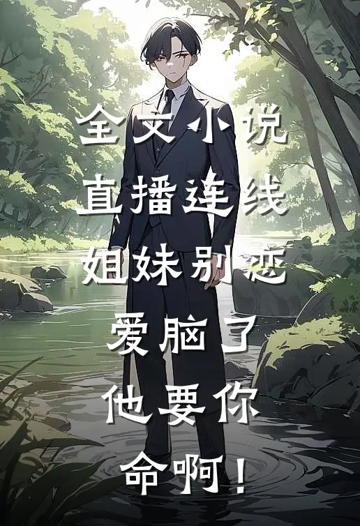 全文小说直播连线：姐妹别恋爱脑了，他要你命啊！