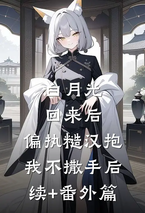 白月光回来后，偏执糙汉抱我不撒手后续+番外篇