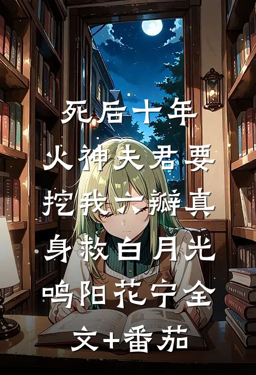 死后十年，火神夫君要挖我六瓣真身救白月光鸣阳花宁全文+番茄
