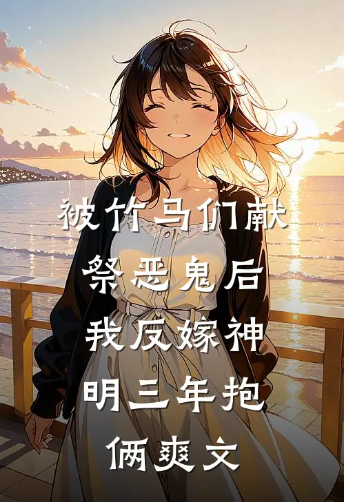 被竹马们献祭恶鬼后，我反嫁神明三年抱俩爽文