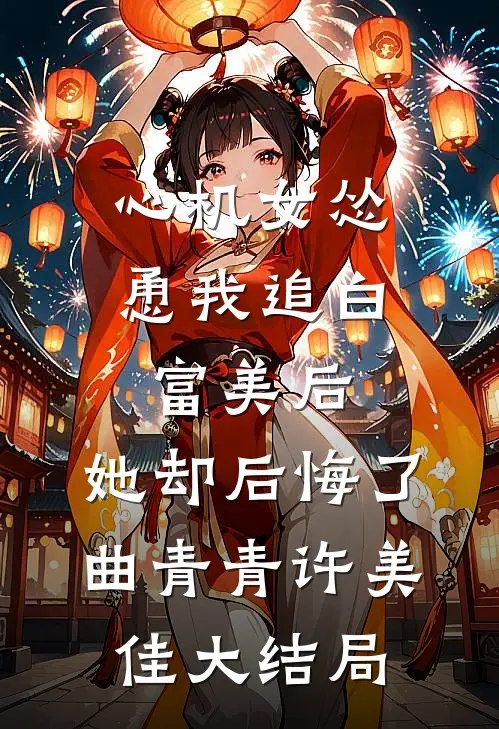 心机女怂恿我追白富美后，她却后悔了曲青青许美佳大结局