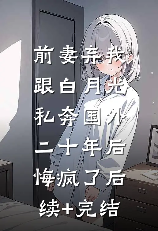 前妻弃我跟白月光私奔国外二十年后，悔疯了后续+完结