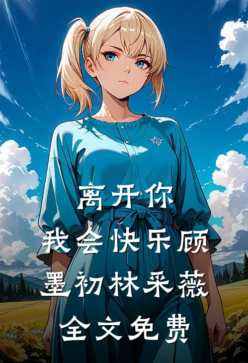 离开你，我会快乐顾墨初林采薇全文免费