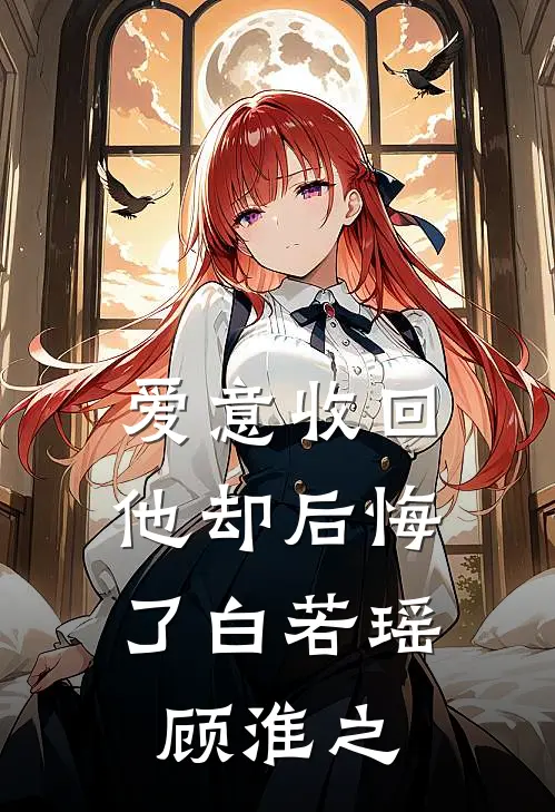 爱意收回，他却后悔了白若瑶顾淮之