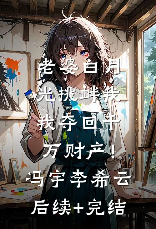 老婆白月光挑衅我，我夺回千万财产！冯宇李希云后续+完结