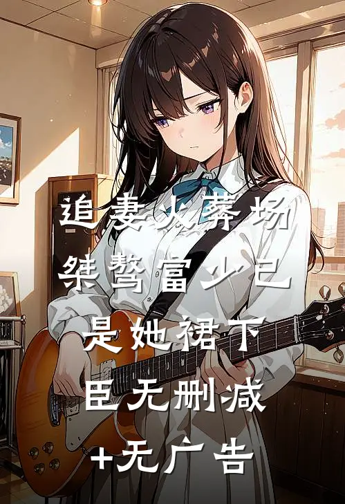 追妻火葬场：桀骜富少已是她裙下臣无删减+无广告