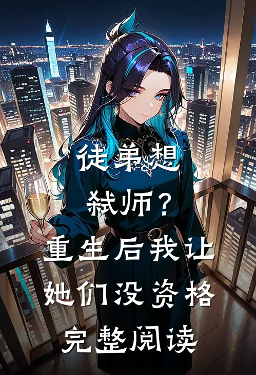 徒弟想弑师？重生后我让她们没资格完整阅读