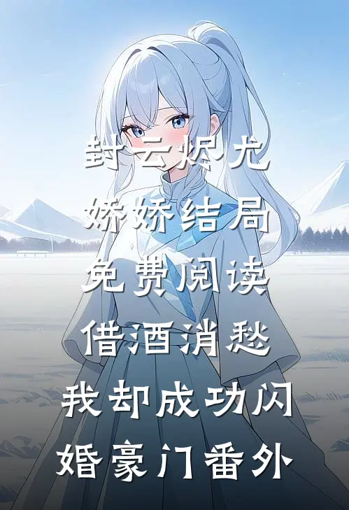 封云烬尤娇娇结局免费阅读借酒消愁，我却成功闪婚豪门番外