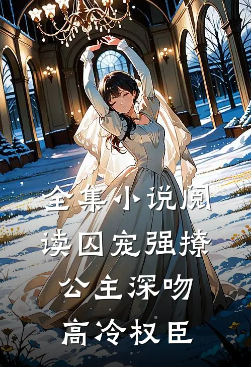 全集小说阅读囚宠强撩：公主深吻高冷权臣