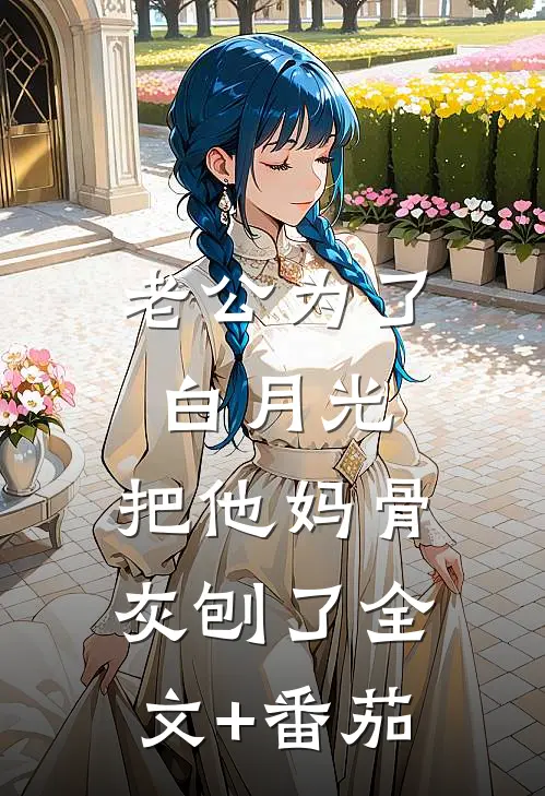 老公为了白月光，把他妈骨灰刨了全文+番茄