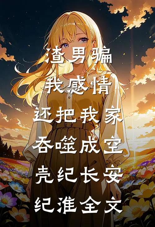 渣男骗我感情，还把我家吞噬成空壳纪长安纪淮全文