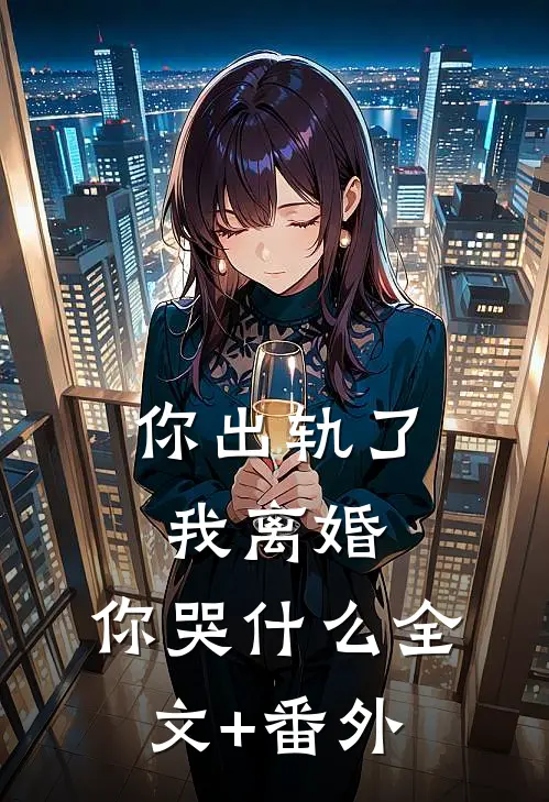 你出轨了，我离婚，你哭什么全文+番外