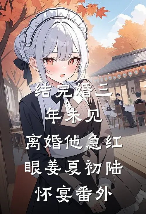 结完婚三年未见，离婚他急红眼姜夏初陆怀宴 番外