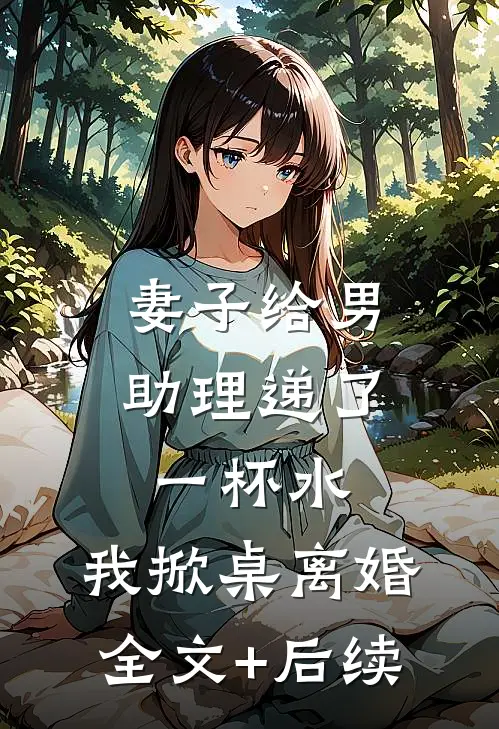 妻子给男助理递了一杯水，我掀桌离婚全文+后续