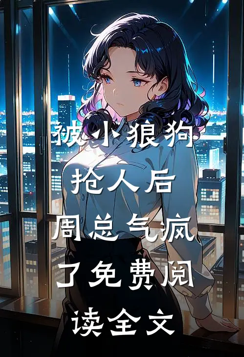 被小狼狗抢人后，周总气疯了免费阅读全文
