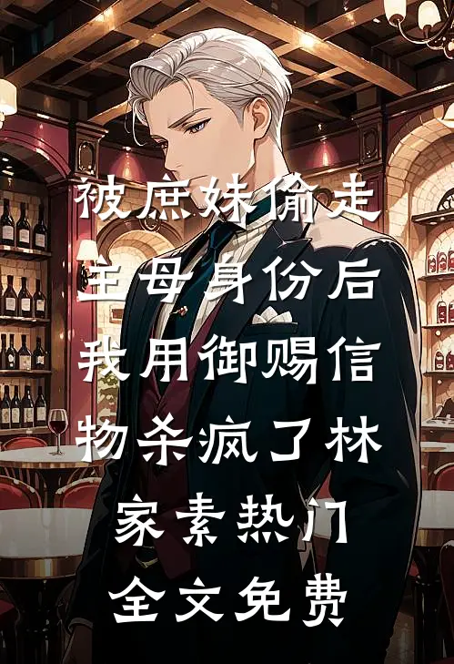 被庶妹偷走主母身份后，我用御赐信物杀疯了林家素热门全文免费