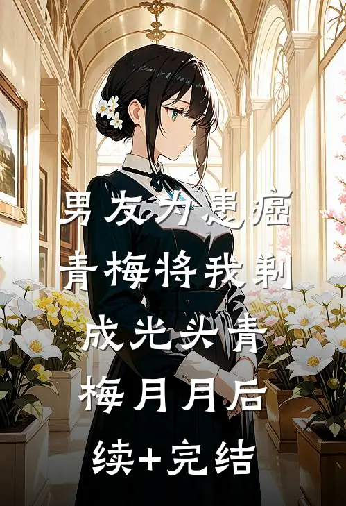 男友为患癌青梅将我剃成光头青梅月月后续+完结