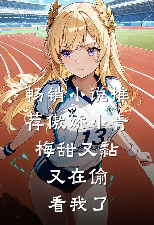 畅销小说推荐傲娇小青梅甜又黏，又在偷看我了