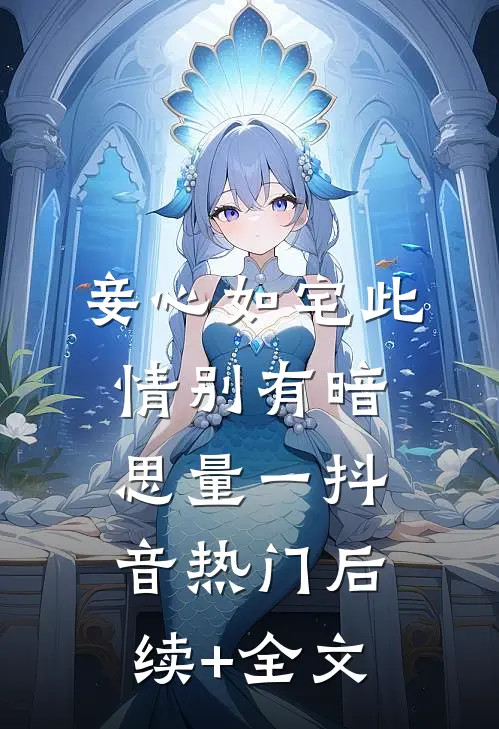 妾心如宅-此情别有暗思量（一）抖音热门后续+全文
