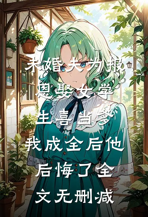 未婚夫为报恩娶女学生喜当爹，我成全后他后悔了全文无删减
