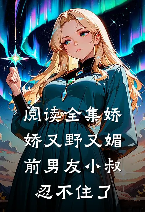 阅读全集娇娇又野又媚，前男友小叔忍不住了
