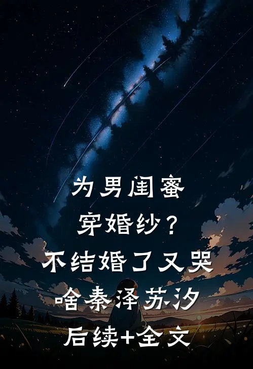 为男闺蜜穿婚纱？不结婚了又哭啥秦泽苏汐后续+全文