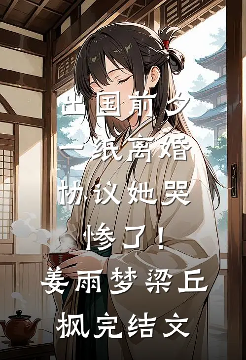 出国前夕，一纸离婚协议她哭惨了！姜雨梦梁丘枫完结文