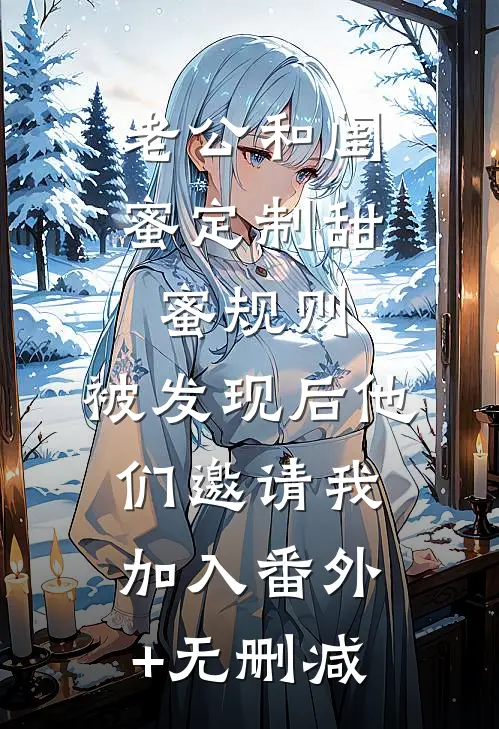 老公和闺蜜定制甜蜜规则，被发现后他们邀请我加入番外+无删减